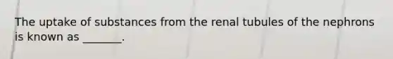 The uptake of substances from the renal tubules of the nephrons is known as _______.