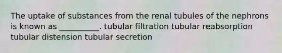 The uptake of substances from the renal tubules of the nephrons is known as __________. tubular filtration tubular reabsorption tubular distension tubular secretion