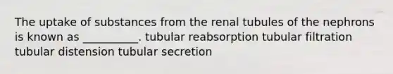 The uptake of substances from the renal tubules of the nephrons is known as __________. tubular reabsorption tubular filtration tubular distension tubular secretion