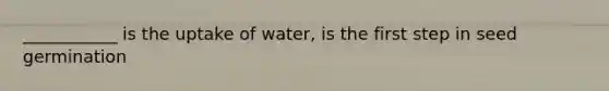 ___________ is the uptake of water, is the first step in seed germination