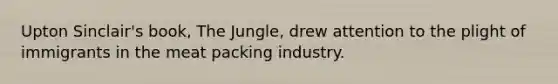 Upton Sinclair's book, The Jungle, drew attention to the plight of immigrants in the meat packing industry.