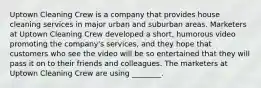 Uptown Cleaning Crew is a company that provides house cleaning services in major urban and suburban areas. Marketers at Uptown Cleaning Crew developed a short, humorous video promoting the company's services, and they hope that customers who see the video will be so entertained that they will pass it on to their friends and colleagues. The marketers at Uptown Cleaning Crew are using ________.