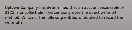 Uptown Company has determined that an account receivable of​ 125 is uncollectible. The company uses the direct​ write-off method. Which of the following entries is required to record the​ write-off?