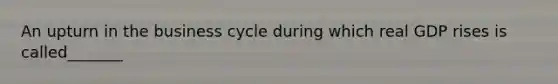 An upturn in the business cycle during which real GDP rises is called_______
