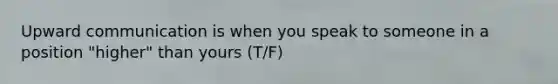 Upward communication is when you speak to someone in a position "higher" than yours (T/F)