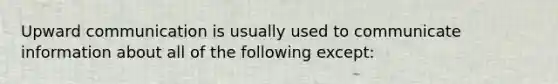 Upward communication is usually used to communicate information about all of the following except: