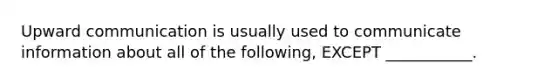 Upward communication is usually used to communicate information about all of the following, EXCEPT ___________.