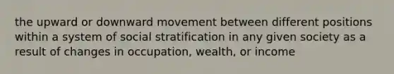 the upward or downward movement between different positions within a system of social stratification in any given society as a result of changes in occupation, wealth, or income