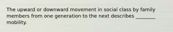 The upward or downward movement in social class by family members from one generation to the next describes ________ mobility.