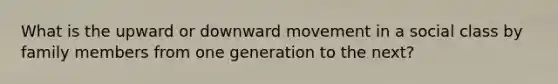 What is the upward or downward movement in a social class by family members from one generation to the next?