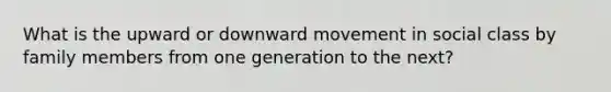 What is the upward or downward movement in social class by family members from one generation to the next?