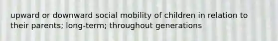 upward or downward social mobility of children in relation to their parents; long-term; throughout generations