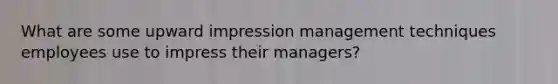 What are some upward impression management techniques employees use to impress their managers?