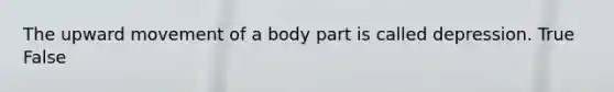 The upward movement of a body part is called depression. True False