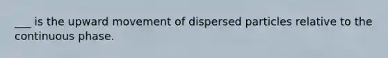 ___ is the upward movement of dispersed particles relative to the continuous phase.