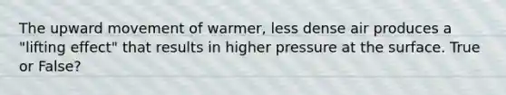 The upward movement of warmer, less dense air produces a "lifting effect" that results in higher pressure at the surface. True or False?