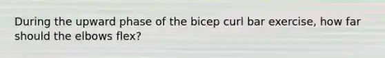 During the upward phase of the bicep curl bar exercise, how far should the elbows flex?