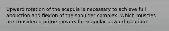 Upward rotation of the scapula is necessary to achieve full abduction and flexion of the shoulder complex. Which muscles are considered prime movers for scapular upward rotation?