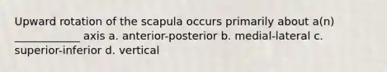 Upward rotation of the scapula occurs primarily about a(n) ____________ axis a. anterior-posterior b. medial-lateral c. superior-inferior d. vertical