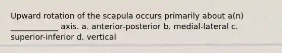 Upward rotation of the scapula occurs primarily about a(n) ____________ axis. a. anterior-posterior b. medial-lateral c. superior-inferior d. vertical