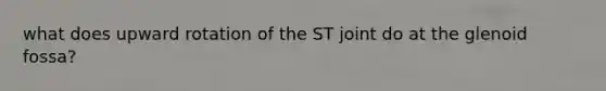 what does upward rotation of the ST joint do at the glenoid fossa?