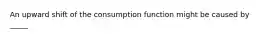 An upward shift of the consumption function might be caused by _____