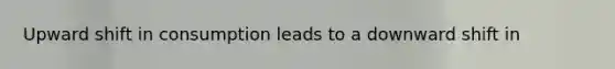 Upward shift in consumption leads to a downward shift in