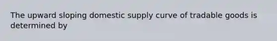 The upward sloping domestic supply curve of tradable goods is determined by