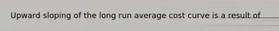 Upward sloping of the long run average cost curve is a result of