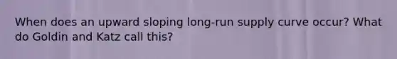 When does an upward sloping <a href='https://www.questionai.com/knowledge/kDweKfWm70-long-run-supply' class='anchor-knowledge'>long-run supply</a> curve occur? What do Goldin and Katz call this?