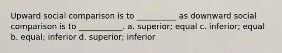 Upward social comparison is to __________ as downward social comparison is to ___________. a. superior; equal c. inferior; equal b. equal; inferior d. superior; inferior