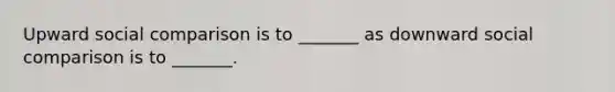Upward social comparison is to _______ as downward social comparison is to _______.