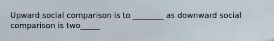 Upward social comparison is to ________ as downward social comparison is two_____