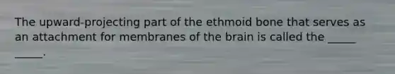 The upward-projecting part of the ethmoid bone that serves as an attachment for membranes of <a href='https://www.questionai.com/knowledge/kLMtJeqKp6-the-brain' class='anchor-knowledge'>the brain</a> is called the _____ _____.