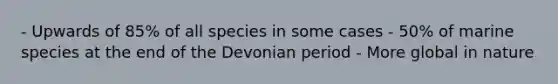 - Upwards of 85% of all species in some cases - 50% of marine species at the end of the Devonian period - More global in nature