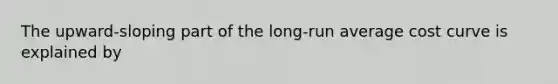 The upward-sloping part of the long-run average cost curve is explained by