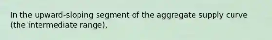 In the upward-sloping segment of the aggregate supply curve (the intermediate range),