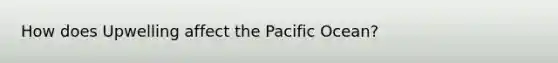 How does Upwelling affect the Pacific Ocean?