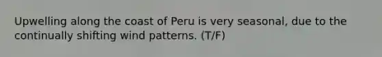 Upwelling along the coast of Peru is very seasonal, due to the continually shifting wind patterns. (T/F)