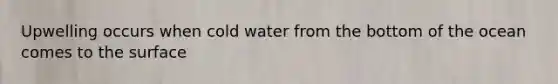 Upwelling occurs when cold water from the bottom of the ocean comes to the surface