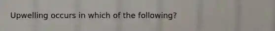 Upwelling occurs in which of the following?