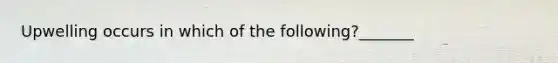 Upwelling occurs in which of the following?_______