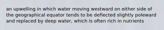 an upwelling in which water moving westward on either side of the geographical equator tends to be deflected slightly poleward and replaced by deep water, which is often rich in nutrients