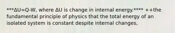 ***ΔU=Q-W, where ΔU is change in internal energy.**** ++the fundamental principle of physics that the total energy of an isolated system is constant despite internal changes,