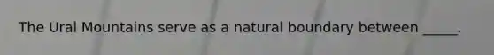 The Ural Mountains serve as a natural boundary between _____.