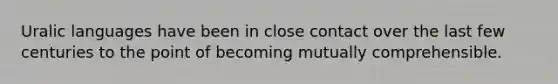 Uralic languages have been in close contact over the last few centuries to the point of becoming mutually comprehensible.