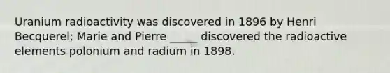 Uranium radioactivity was discovered in 1896 by Henri Becquerel; Marie and Pierre _____ discovered the radioactive elements polonium and radium in 1898.