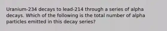 Uranium-234 decays to lead-214 through a series of alpha decays. Which of the following is the total number of alpha particles emitted in this decay series?