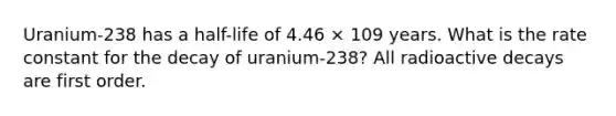 Uranium-238 has a half-life of 4.46 × 109 years. What is the rate constant for the decay of uranium-238? All radioactive decays are first order.