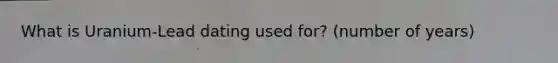 What is Uranium-Lead dating used for? (number of years)
